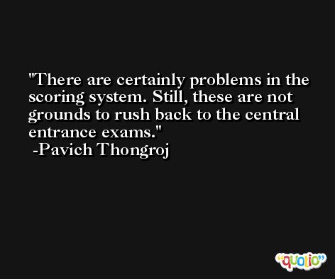 There are certainly problems in the scoring system. Still, these are not grounds to rush back to the central entrance exams. -Pavich Thongroj