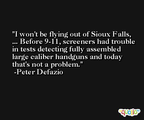 I won't be flying out of Sioux Falls, ... Before 9-11, screeners had trouble in tests detecting fully assembled large caliber handguns and today that's not a problem. -Peter Defazio