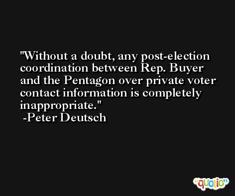 Without a doubt, any post-election coordination between Rep. Buyer and the Pentagon over private voter contact information is completely inappropriate. -Peter Deutsch