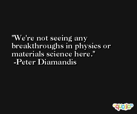 We're not seeing any breakthroughs in physics or materials science here. -Peter Diamandis