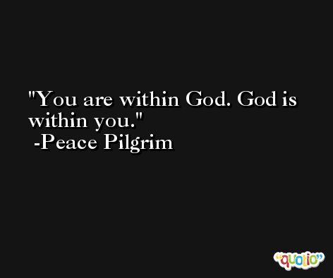 You are within God. God is within you. -Peace Pilgrim