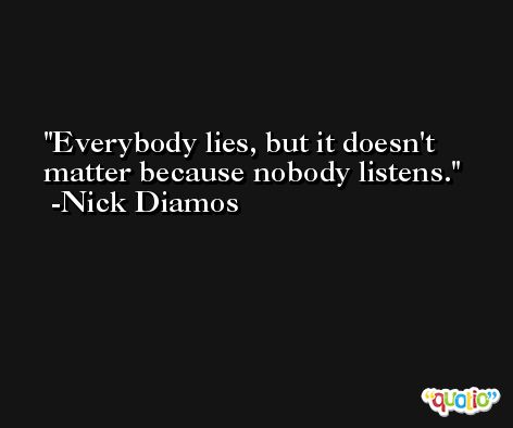 Everybody lies, but it doesn't matter because nobody listens. -Nick Diamos