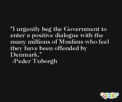 I urgently beg the Government to enter a positive dialogue with the many millions of Muslims who feel they have been offended by Denmark. -Peder Tuborgh