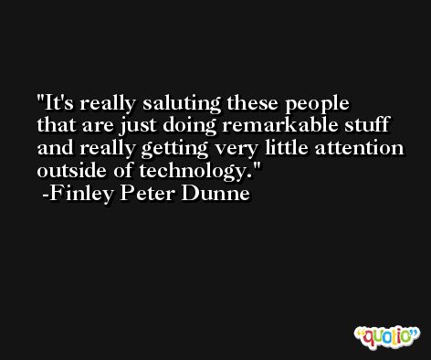 It's really saluting these people that are just doing remarkable stuff and really getting very little attention outside of technology. -Finley Peter Dunne