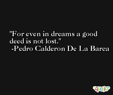 For even in dreams a good deed is not lost. -Pedro Calderon De La Barca
