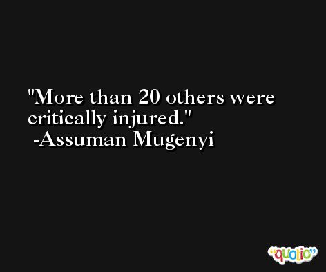 More than 20 others were critically injured. -Assuman Mugenyi