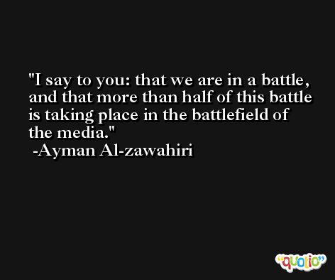 I say to you: that we are in a battle, and that more than half of this battle is taking place in the battlefield of the media. -Ayman Al-zawahiri