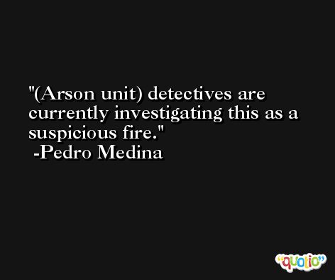 (Arson unit) detectives are currently investigating this as a suspicious fire. -Pedro Medina