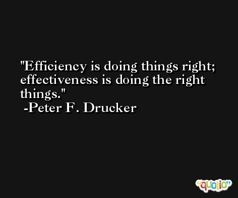 Efficiency is doing things right; effectiveness is doing the right things. -Peter F. Drucker
