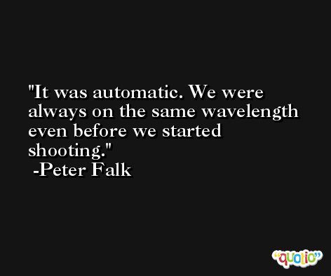 It was automatic. We were always on the same wavelength even before we started shooting. -Peter Falk