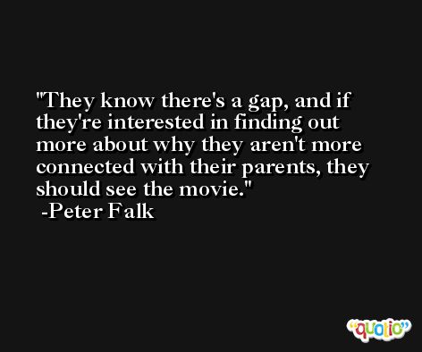 They know there's a gap, and if they're interested in finding out more about why they aren't more connected with their parents, they should see the movie. -Peter Falk