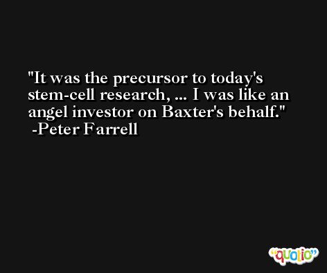 It was the precursor to today's stem-cell research, ... I was like an angel investor on Baxter's behalf. -Peter Farrell