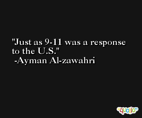 Just as 9-11 was a response to the U.S. -Ayman Al-zawahri
