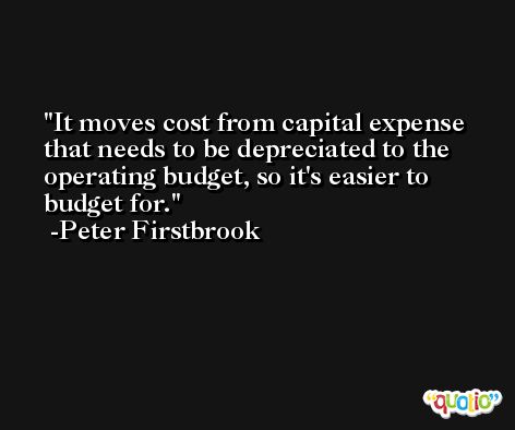 It moves cost from capital expense that needs to be depreciated to the operating budget, so it's easier to budget for. -Peter Firstbrook