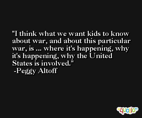 I think what we want kids to know about war, and about this particular war, is ... where it's happening, why it's happening, why the United States is involved. -Peggy Altoff