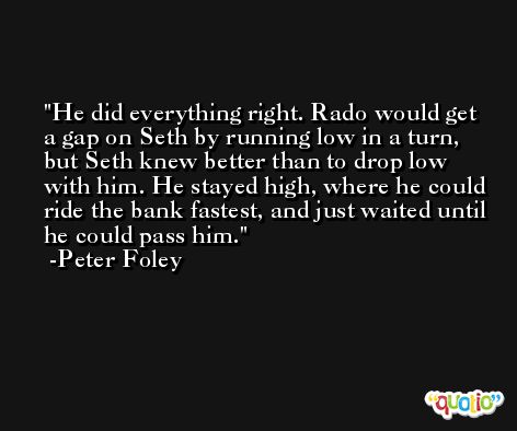 He did everything right. Rado would get a gap on Seth by running low in a turn, but Seth knew better than to drop low with him. He stayed high, where he could ride the bank fastest, and just waited until he could pass him. -Peter Foley