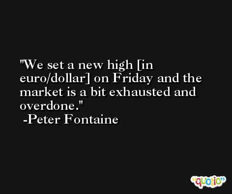 We set a new high [in euro/dollar] on Friday and the market is a bit exhausted and overdone. -Peter Fontaine