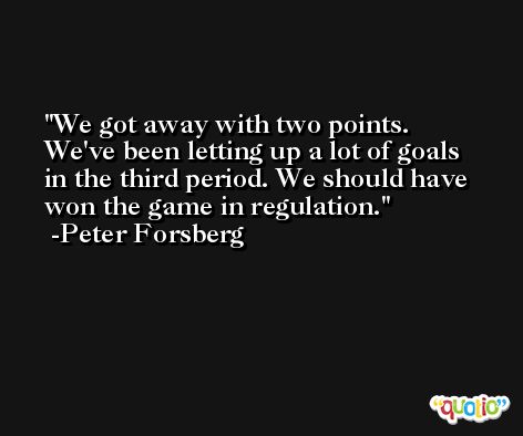 We got away with two points. We've been letting up a lot of goals in the third period. We should have won the game in regulation. -Peter Forsberg
