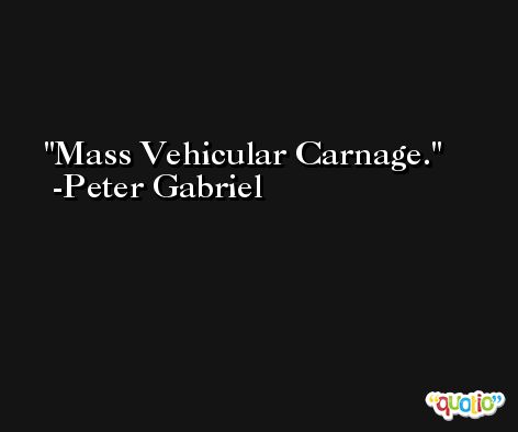 Mass Vehicular Carnage. -Peter Gabriel