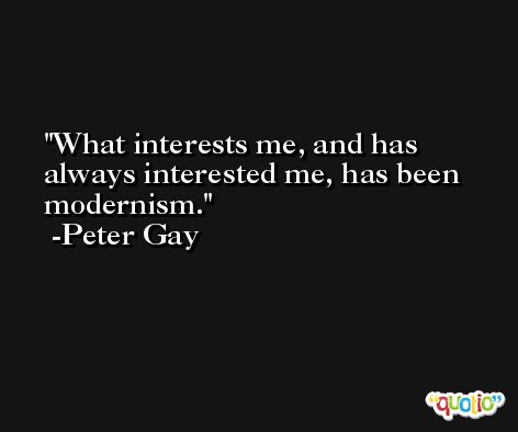 What interests me, and has always interested me, has been modernism. -Peter Gay