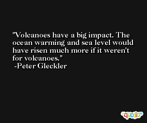 Volcanoes have a big impact. The ocean warming and sea level would have risen much more if it weren't for volcanoes. -Peter Gleckler