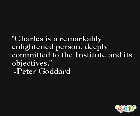 Charles is a remarkably enlightened person, deeply committed to the Institute and its objectives. -Peter Goddard