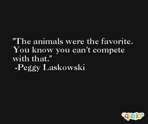 The animals were the favorite. You know you can't compete with that. -Peggy Laskowski