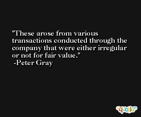 These arose from various transactions conducted through the company that were either irregular or not for fair value. -Peter Gray