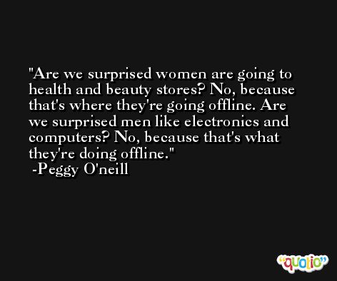 Are we surprised women are going to health and beauty stores? No, because that's where they're going offline. Are we surprised men like electronics and computers? No, because that's what they're doing offline. -Peggy O'neill