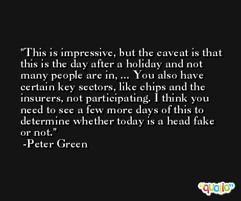 This is impressive, but the caveat is that this is the day after a holiday and not many people are in, ... You also have certain key sectors, like chips and the insurers, not participating. I think you need to see a few more days of this to determine whether today is a head fake or not. -Peter Green