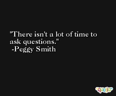 There isn't a lot of time to ask questions. -Peggy Smith