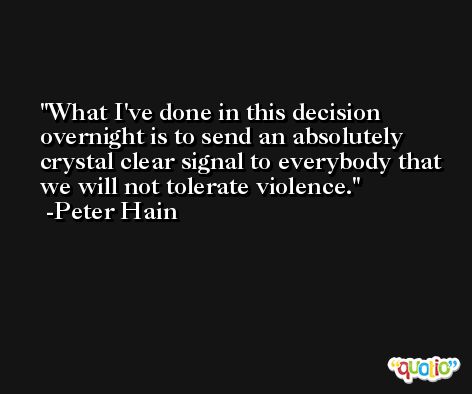 What I've done in this decision overnight is to send an absolutely crystal clear signal to everybody that we will not tolerate violence. -Peter Hain