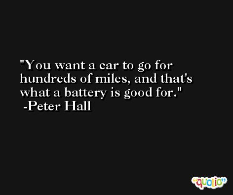 You want a car to go for hundreds of miles, and that's what a battery is good for. -Peter Hall