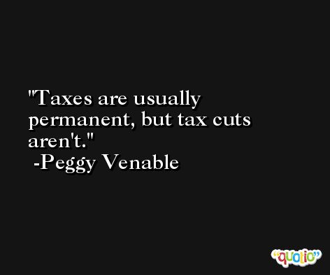 Taxes are usually permanent, but tax cuts aren't. -Peggy Venable