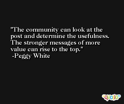 The community can look at the post and determine the usefulness. The stronger messages of more value can rise to the top. -Peggy White