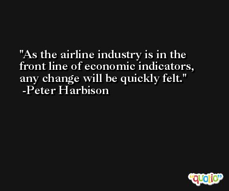 As the airline industry is in the front line of economic indicators, any change will be quickly felt. -Peter Harbison