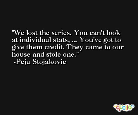 We lost the series. You can't look at individual stats, ... You've got to give them credit. They came to our house and stole one. -Peja Stojakovic