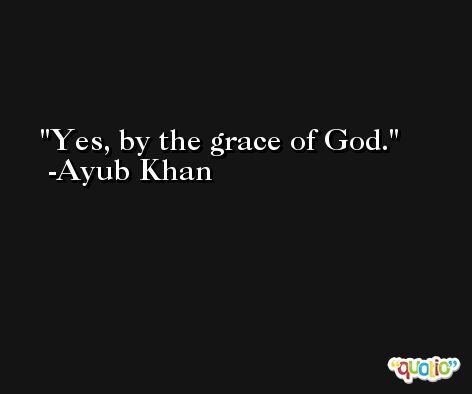 Yes, by the grace of God. -Ayub Khan