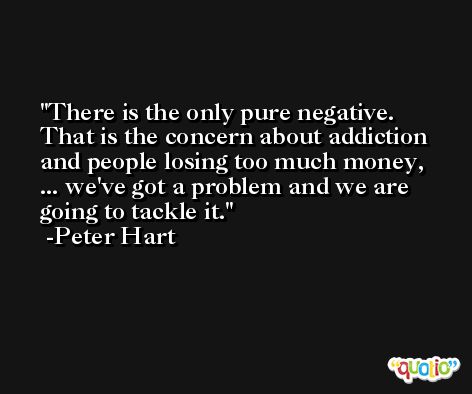 There is the only pure negative. That is the concern about addiction and people losing too much money, ... we've got a problem and we are going to tackle it. -Peter Hart