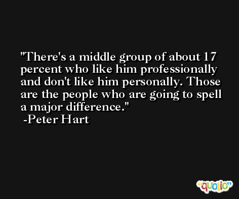 There's a middle group of about 17 percent who like him professionally and don't like him personally. Those are the people who are going to spell a major difference. -Peter Hart