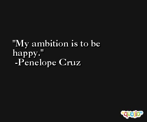 My ambition is to be happy. -Penelope Cruz