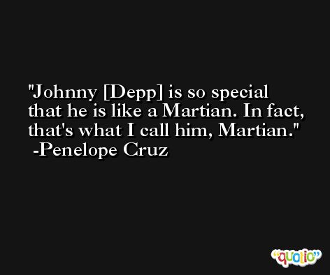 Johnny [Depp] is so special that he is like a Martian. In fact, that's what I call him, Martian. -Penelope Cruz