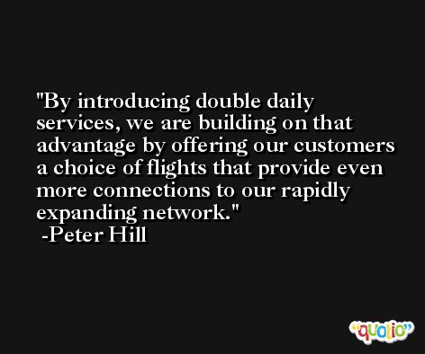 By introducing double daily services, we are building on that advantage by offering our customers a choice of flights that provide even more connections to our rapidly expanding network. -Peter Hill