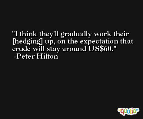 I think they'll gradually work their [hedging] up, on the expectation that crude will stay around US$60. -Peter Hilton
