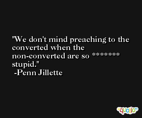 We don't mind preaching to the converted when the non-converted are so ******* stupid. -Penn Jillette