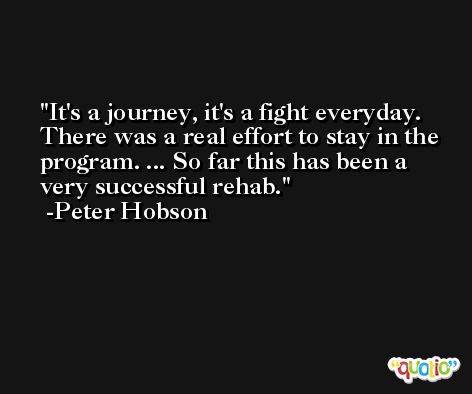 It's a journey, it's a fight everyday. There was a real effort to stay in the program. ... So far this has been a very successful rehab. -Peter Hobson
