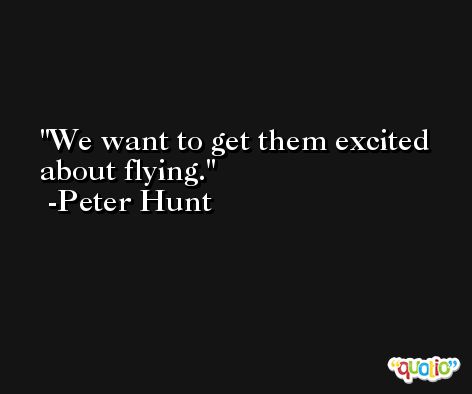 We want to get them excited about flying. -Peter Hunt