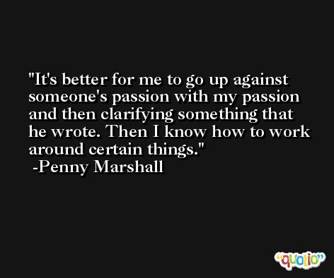 It's better for me to go up against someone's passion with my passion and then clarifying something that he wrote. Then I know how to work around certain things. -Penny Marshall