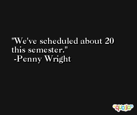 We've scheduled about 20 this semester. -Penny Wright