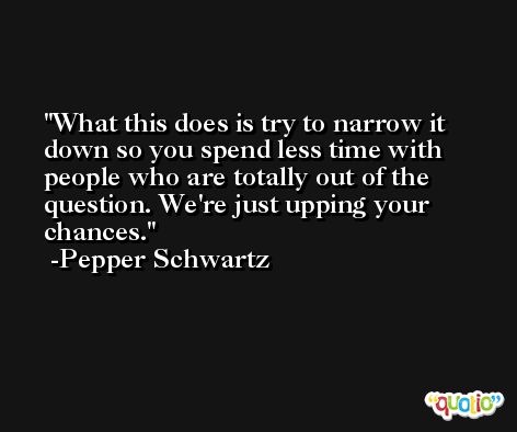 What this does is try to narrow it down so you spend less time with people who are totally out of the question. We're just upping your chances. -Pepper Schwartz